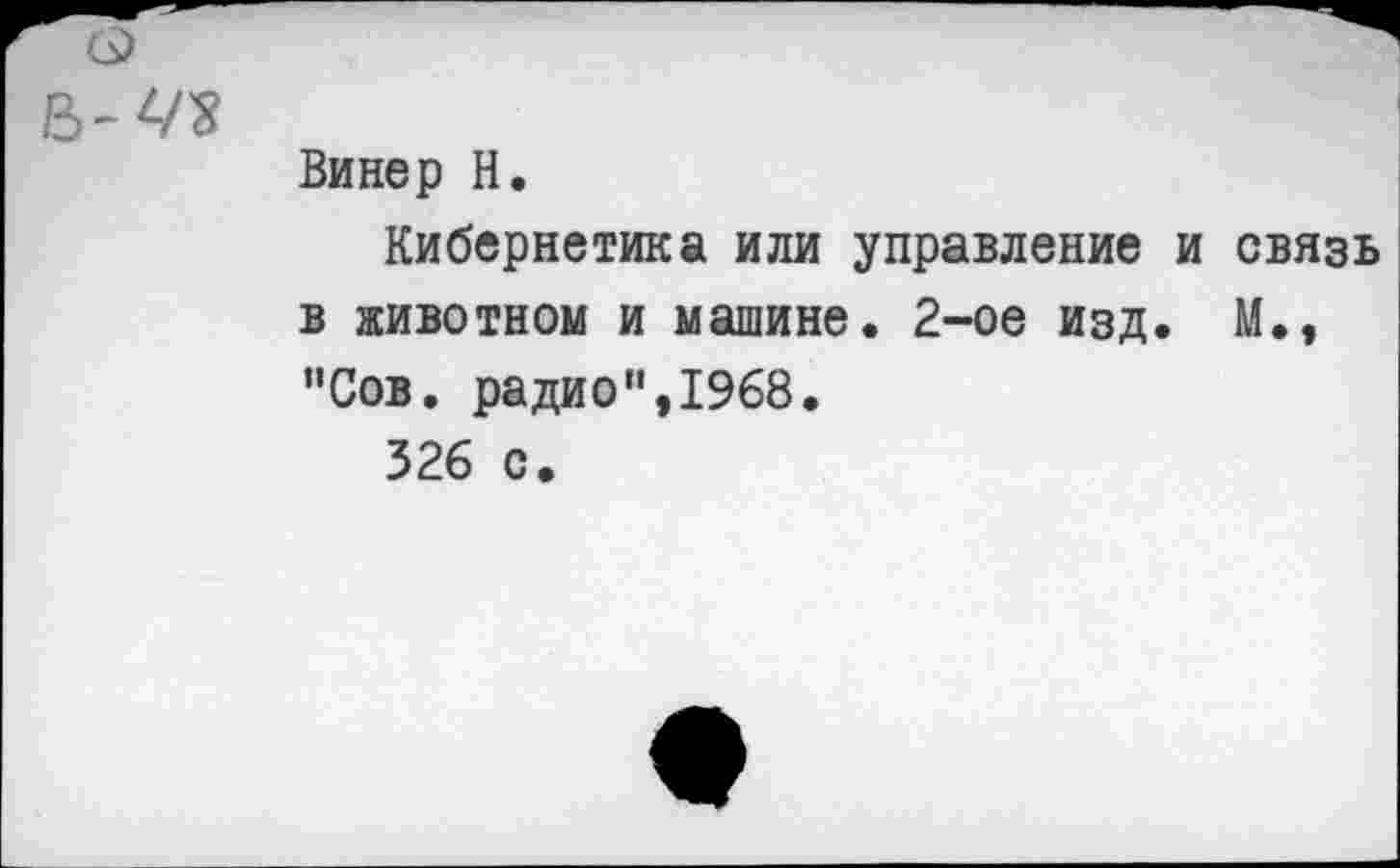 ﻿о
Винер Н.
Кибернетика или управление и связь в животном и машине. 2-ое изд. М., "Сов. радио",1968.
326 с.